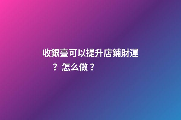 收銀臺可以提升店鋪財運？怎么做？